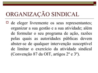ORGANIZAÇÃO SINDICAL
 Categoria econômica: A
solidariedade de interesses
econômicos dos que empreendem
atividades idênticas, similares ou
conexas, constitue o vínculo social
básico que se denomina categoria
econômica (CLT, art. 511, § 1º).
 