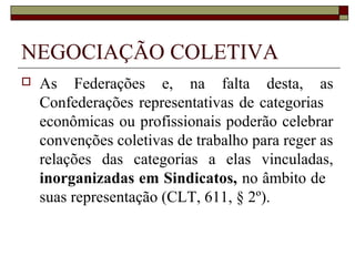 ORGANIZAÇÃO SINDICAL
 Unicidade: uma única entidade goza da
exclusividade da representação de
determinado segmento de trabalhadores ou
empregadores, observado determinado
critério territorial pré-estabelecido.
 Unidade: hipótese em que os próprios
trabalhadores, empregadores ou sindicatos
optam pela representatividade a ser exercida
por um único sindicato.
 