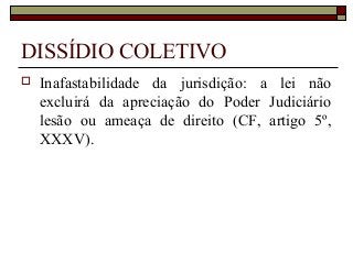 DISSÍDIO COLETIVO
 Inafastabilidade da jurisdição: a lei não
excluirá da apreciação do Poder Judiciário
lesão ou ameaça de direito (CF, artigo 5º,
XXXV).
 