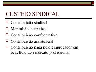 CUSTEIO SINDICAL
 Contribuição sindical
 Mensalidade sindical
 Contribuição confederativa
 Contribuição assistencial
 Contribuição paga pelo empregador em
benefício do sindicato profissional
 