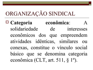 Direito sindical
 A atividade coletiva no mundo do
trabalho não se restringe aos
sindicatos
 direito de greve, negociação
coletiva, representantes dos
trabalhadores (CF, artigo 11) e ações
coletivas
 