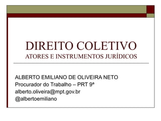 DIREITO COLETIVO
ATORES E INSTRUMENTOS JURÍDICOS
ALBERTO EMILIANO DE OLIVEIRA NETO
Procurador do Trabalho – PRT 9ª
alberto.oliveira@mpt.gov.br
@albertoemiliano
 