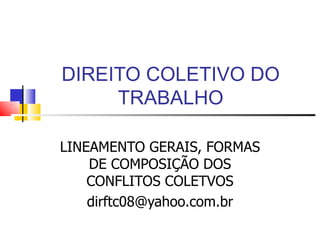 DIREITO COLETIVO DO
     TRABALHO

LINEAMENTO GERAIS, FORMAS
    DE COMPOSIÇÃO DOS
    CONFLITOS COLETVOS
    dirftc08@yahoo.com.br
 