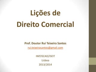 Lições de Direito
Comercial
Prof. Doutor Rui Teixeira Santos
rui.teixeirasantos@isg.com
ISG/ISCAD
Lisboa
2015
 