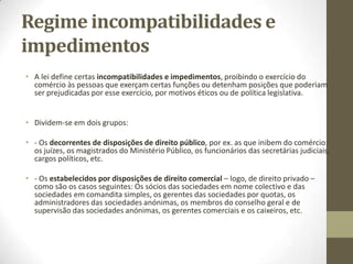 Sociedades Comerciais
- Sociedades comerciais: São pessoas colectivas.
Art. 13º/2º do Código Comercial, “As sociedades comerciais”.
- A natureza dos comerciantes não se compra, vende. O comerciante é
comerciante porque pratica atos de comércio, se dedicam a essa área e
preenchem os requisitos.
Art. 18º do Código Comercial «Obrigações especiais dos comerciantes».
D.L. 339/95
Por exemplo: Se eu comprar ações de uma empresa, esse ato rege-se pela lei
comercial, mas não faz de mim um comerciante, pois essa não é a minha
profissão.
- As pessoas colectivas (S.A., Sociedades Colectivas) que praticam actos de
comércio e fazem dela uma profissão.
Art. 160º/1º do Código Civil «Capacidade», “A capacidade das pessoas
colectivas abrange todos os direitos e obrigações necessários ou
convenientes à prossecução dos seus fins”.
 