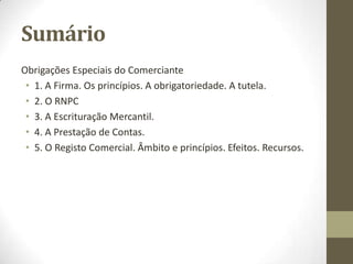Regime incompatibilidades e
impedimentos
• A lei define certas incompatibilidades e impedimentos, proibindo o exercício do
comércio às pessoas que exerçam certas funções ou detenham posições que poderiam
ser prejudicadas por esse exercício, por motivos éticos ou de política legislativa.
• Dividem-se em dois grupos:
• - Os decorrentes de disposições de direito público, por ex. as que inibem do comércio:
os juízes, os magistrados do Ministério Público, os funcionários das secretárias judiciais,
cargos políticos, etc.
• - Os estabelecidos por disposições de direito comercial – logo, de direito privado –
como são os casos seguintes: Os sócios das sociedades em nome colectivo e das
sociedades em comandita simples, os gerentes das sociedades por quotas, os
administradores das sociedades anónimas, os membros do conselho geral e de
supervisão das sociedades anónimas, os gerentes comerciais e os caixeiros, etc.
 