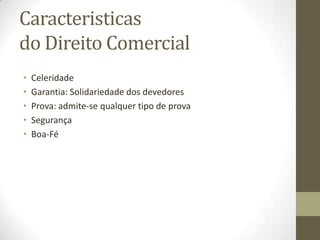 Caracteristicas
do Direito Comercial
• Celeridade
• Garantia: Solidariedade dos devedores
• Prova: admite-se qualquer tipo de prova
• Segurança
• Boa-Fé
 