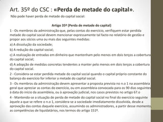 Art. 34º do Código das Sociedades Comerciais «Restituição de bens
indevidamente recebidos».
Artigo 34.o (Restituição de bens indevidamente recebidos)
1. Os sócios devem restituir à sociedade os bens que dela tenham recebido
com violação do disposto na lei, mas aqueles que tenham recebido a título de
lucros ou reservas importâncias cuja distribuição não era permitida pela lei,
designadamente pelos artigos 32.o e 33.o, só são obrigados à restituição se
conheciam a irregularidade da distribuição ou, tendo em conta as
circunstâncias, deviam não a ignorar.
2. O disposto no número anterior é aplicável ao transmissário do direito do
sócio, quando for ele a receber as referidas importâncias.
Uma coisa é desconhecer a lei, no entanto isso não faz com que os actos
praticados saiam impunes.
Outra coisa é desconhecer certas condições ou deliberações, aí a pessoa fica
isenta de responsabilidade.
 
