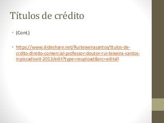 Títulos de crédito
• (Cont.)
• https://www.slideshare.net/Ruiteixeirasantos/ttulos-de-
crdito-direito-comercial-professor-doutor-rui-teixeira-santos-
inpiscadiseit-2013/edit?type=reupload&src=editall
 