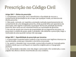 • Artigo 322.º - Prescrição dos direitos da herança ou contra
ela
• A prescrição de direitos da herança ou contra ela não se
completa antes de decorridos seis meses depois de haver
pessoa por quem ou contra quem os direitos possam ser
invocados.
 