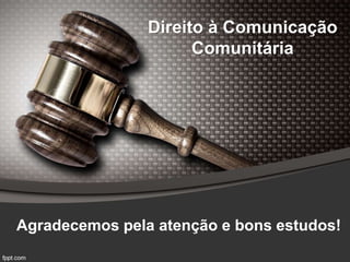 Direito à Comunicação
Comunitária
Agradecemos pela atenção e bons estudos!
 