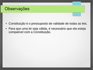 Observações
● Constituição é o pressuposto de validade de todas as leis.
● Para que uma lei seja válida, é necessário que ela esteja
compatível com a Constituição.
 