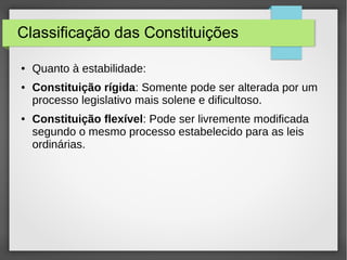 Classificação das Constituições
● Quanto à estabilidade:
● Constituição rígida: Somente pode ser alterada por um
processo legislativo mais solene e dificultoso.
● Constituição flexível: Pode ser livremente modificada
segundo o mesmo processo estabelecido para as leis
ordinárias.
 