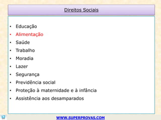 Direitos Sociais


• Educação
• Alimentação
• Saúde
• Trabalho
• Moradia
• Lazer
• Segurança
• Previdência social
• Proteção à maternidade e à infância
• Assistência aos desamparados



                       WWW.SUPERPROVAS.COM
 