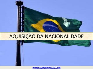 AQUISIÇÃO DA NACIONALIDADE




        WWW.SUPERPROVAS.COM
 