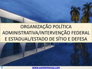 ORGANIZAÇÃO POLÍTICA
ADMINISTRATIVA/INTERVENÇÃO FEDERAL
 E ESTADUAL/ESTADO DE SÍTIO E DEFESA




            WWW.SUPERPROVAS.COM
 