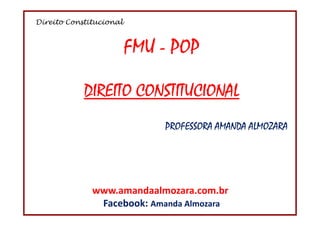 Direito Constitucional
1
FMU - POP
DIREITO CONSTITUCIONAL
PROFESSORA AMANDA ALMOZARA
www.amandaalmozara.com.br
Facebook: Amanda Almozara
 