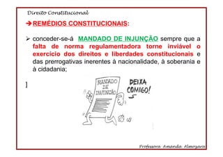 Direito Constitucional
Professora Amanda Almozara
68
REMÉDIOS CONSTITUCIONAIS:
conceder-se-á MANDADO DE INJUNÇÃO sempre que a
falta de norma regulamentadora torne inviável o
exercício dos direitos e liberdades constitucionais e
das prerrogativas inerentes à nacionalidade, à soberania e
à cidadania;
]
 