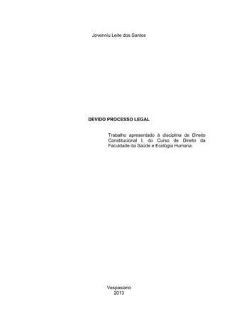 Jovenniu Leite dos Santos

DEVIDO PROCESSO LEGAL
Trabalho apresentado à disciplina de Direito
Constitucional I, do Curso de Direito da
Faculdade da Saúde e Ecologia Humana.

Vespasiano
2013

 