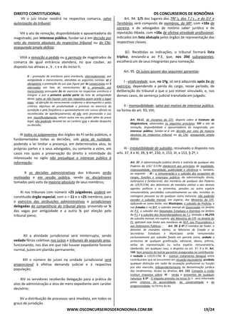 DIREITO CONSTITUCIONAL OS CONCURSEIROS DE RONDÔNIA
WWW.OSCONCURSEIROSDERONDONIA.COM.BR 19/24
VII o juiz titular residirá na respectiva comarca, salvo
autorização do tribunal;
VIII o ato de remoção, disponibilidade e aposentadoria do
magistrado, por interesse público, fundar-se-á em decisão por
voto da maioria absoluta do respectivo tribunal ou do CNJ,
assegurada ampla defesa;
VIIIA a remoção a pedido ou a permuta de magistrados de
comarca de igual entrância atenderá, no que couber, ao
disposto nas alíneas a , b , c e e do inciso II;
II - promoção de entrância para entrância, alternadamente, por
antigüidade e merecimento, atendidas as seguintes normas: a) é
obrigatória a promoção do juiz que figure por 3x consecutivas ou 5
alternadas em lista de merecimento; b) a promoção por
merecimento pressupõe 2a de exercício na respectiva entrância e
integrar o juiz a primeira quinta parte da lista de antigüidade
desta, salvo se não houver com tais requisitos quem aceite o lugar
vago; c) aferição do merecimento conforme o desempenho e pelos
critérios objetivos de produtividade e presteza no exercício da
jurisdição e pela freqüência e aproveitamento em cursos oficiais ou
reconhecidos de aperfeiçoamento; e) não será promovido o juiz
que, injustificadamente, retiver autos em seu poder além do prazo
legal, não podendo devolvê-los ao cartório sem o devido despacho
ou decisão;
IX todos os julgamentos dos órgãos do PJ serão públicos, e
fundamentadas todas as decisões, sob pena de nulidade,
podendo a lei limitar a presença, em determinados atos, às
próprias partes e a seus advogados, ou somente a estes, em
casos nos quais a preservação do direito à intimidade do
interessado no sigilo não prejudique o interesse público à
informação;
X as decisões administrativas dos tribunais serão
motivadas e em sessão pública, sendo as disciplinares
tomadas pelo voto da maioria absoluta de seus membros;
XI nos tribunais com número +25 julgadores, poderá ser
constituído órgão especial, com o – 11 e o +25 membros, para
o exercício das atribuições administrativas e jurisdicionais
delegadas da competência do tribunal pleno, provendo-se ½
das vagas por antigüidade e a outra ½ por eleição pelo
tribunal pleno;
XII a atividade jurisdicional será ininterrupta, sendo
vedado férias coletivas nos juízos e tribunais de segundo grau,
funcionando, nos dias em que não houver expediente forense
normal, juízes em plantão permanente;
XIII o número de juízes na unidade jurisdicional será
proporcional à efetiva demanda judicial e à respectiva
população;
XIV os servidores receberão delegação para a prática de
atos de administração e atos de mero expediente sem caráter
decisório;
XV a distribuição de processos será imediata, em todos os
graus de jurisdição.
Art. 94. 1/5 dos lugares dos TRF´s, dos T.J´s , e do D.F e
Territórios será composto de membros, do MP, com +10a de
carreira, e de advogados de notório saber jurídico e de
reputação ilibada, com +10a de efetiva atividade profissional,
indicados em lista sêxtupla pelos órgãos de representação das
respectivas classes.
§Ú. Recebidas as indicações, o tribunal formará lista
tríplice, enviando-a ao P.E, que, nos 20d subseqüentes,
escolherá um de seus integrantes para nomeação.
Art. 95. Os juízes gozam das seguintes garantias:
I - vitaliciedade, que, no 1ºg, só será adquirida após 2a de
exercício, dependendo a perda do cargo, nesse período, de
deliberação do tribunal a que o juiz estiver vinculado, e, nos
demais casos, de sentença judicial transitada em julgado;
II - inamovibilidade, salvo por motivo de interesse público,
na forma do art. 93, VIII;
Art. 93.LC, de iniciativa do STF, disporá sobre o Estatuto da
Magistratura, observados os seguintes princípios: VIII o ato de
remoção, disponibilidade e aposentadoria do magistrado, por
interesse público, fundar-se-á em decisão por voto da maioria
absoluta do respectivo tribunal ou do CNJ, assegurada ampla
defesa;
III - irredutibilidade de subsídio, ressalvado o disposto nos
arts. 37, X e XI, 39, § 4º, 150, II, 153, III, e 153, § 2º, I.
Art. 37. A administração pública direta e indireta de qualquer dos
Poderes da U/E/ D.F/M obedecerá aos princípios de legalidade,
impessoalidade, moralidade, publicidade e eficiência e, também,
ao seguinte: ; XI - a remuneração e o subsídio dos ocupantes de
cargos, funções e empregos públicos da administração direta,
autárquica e fundacional, dos membros de qualquer dos Poderes
da U/E/D.F/M, dos detentores de mandato eletivo e dos demais
agentes políticos e os proventos, pensões ou outra espécie
remuneratória, percebidos cumulativamente ou não, incluídas as
vantagens pessoais ou de qualquer outra natureza, não poderão
exceder o subsídio mensal, em espécie, dos Ministros do STF,
aplicando-se como limite, nos Municípios, o subsídio do Prefeito, e
nos Estados e no D.F, o subsídio mensal do Governador no âmbito
do P.E, o subsídio dos Deputados Estaduais e Distritais no âmbito
do P.L e o subsídio dos Desembargadores do T.J, limitado a 90,25%
do subsídio mensal, em espécie, dos Ministros do STF, no âmbito do
PJ, aplicável este limite aos membros do M.P, aos Procuradores e
aos Defensores Públicos; ; Art. 39. § 4º O membro de Poder, o
detentor de mandato eletivo, os Ministros de Estado e os
Secretários Estaduais e Municipais serão remunerados
exclusivamente por subsídio fixado em parcela única, vedado o
acréscimo de qualquer gratificação, adicional, abono, prêmio,
verba de representação ou outra espécie remuneratória,
obedecido, em qualquer caso, o disposto no art. 37, X e XI; Art.
150. Sem prejuízo de outras garantias asseguradas ao contribuinte,
é vedado à U/E/D.F/M: II - instituir tratamento desigual entre
contribuintes que se encontrem em situação equivalente, proibida
qualquer distinção em razão de ocupação profissional ou função
por eles exercida, independentemente da denominação jurídica
dos rendimentos, títulos ou direitos; Art. 153. Compete à União
instituir impostos sobre: III - renda e proventos de qualquer
natureza; § 2º - O imposto previsto no inciso III: I - será informado
pelos critérios da generalidade, da universalidade e da
progressividade, na forma da lei;
 
