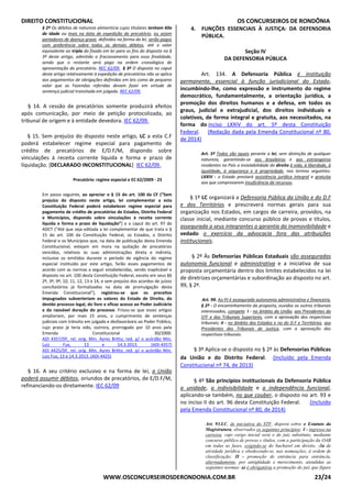 DIREITO CONSTITUCIONAL OS CONCURSEIROS DE RONDÔNIA
WWW.OSCONCURSEIROSDERONDONIA.COM.BR 23/24
§ 2º Os débitos de natureza alimentícia cujos titulares tenham 60a
de idade ou mais na data de expedição do precatório, ou sejam
portadores de doença grave, definidos na forma da lei, serão pagos
com preferência sobre todos os demais débitos, até o valor
equivalente ao triplo do fixado em lei para os fins do disposto no §
3º deste artigo, admitido o fracionamento para essa finalidade,
sendo que o restante será pago na ordem cronológica de
apresentação do precatório. REC 62/09. § 3º O disposto no caput
deste artigo relativamente à expedição de precatórios não se aplica
aos pagamentos de obrigações definidas em leis como de pequeno
valor que as Fazendas referidas devam fazer em virtude de
sentença judicial transitada em julgado. REC 62/09.
§ 14. A cessão de precatórios somente produzirá efeitos
após comunicação, por meio de petição protocolizada, ao
tribunal de origem e à entidade devedora. IEC 62/09.
§ 15. Sem prejuízo do disposto neste artigo, LC a esta C.F
poderá estabelecer regime especial para pagamento de
crédito de precatórios de E/D.F/M, dispondo sobre
vinculações à receita corrente líquida e forma e prazo de
liquidação. [DECLARADO INCONSTITUCIONAL] IEC 62/09.
Precatório: regime especial e EC 62/2009 - 23
Em passo seguinte, ao apreciar o § 15 do art. 100 da CF (“Sem
prejuízo do disposto neste artigo, lei complementar a esta
Constituição Federal poderá estabelecer regime especial para
pagamento de crédito de precatórios de Estados, Distrito Federal
e Municípios, dispondo sobre vinculações à receita corrente
líquida e forma e prazo de liquidação”) e o caput do art. 97 do
ADCT (“Até que seja editada a lei complementar de que trata o §
15 do art. 100 da Constituição Federal, os Estados, o Distrito
Federal e os Municípios que, na data de publicação desta Emenda
Constitucional, estejam em mora na quitação de precatórios
vencidos, relativos às suas administrações direta e indireta,
inclusive os emitidos durante o período de vigência do regime
especial instituído por este artigo, farão esses pagamentos de
acordo com as normas a seguir estabelecidas, sendo inaplicável o
disposto no art. 100 desta Constituição Federal, exceto em seus §§
2º, 3º, 9º, 10, 11, 12, 13 e 14, e sem prejuízo dos acordos de juízos
conciliatórios já formalizados na data de promulgação desta
Emenda Constitucional”), registrou-se que os preceitos
impugnados subverteriam os valores do Estado de Direito, do
devido processo legal, do livre e eficaz acesso ao Poder Judiciário
e da razoável duração do processo. Frisou-se que esses artigos
ampliariam, por mais 15 anos, o cumprimento de sentenças
judiciais com trânsito em julgado e desfavoráveis ao Poder Público,
cujo prazo já teria sido, outrora, prorrogado por 10 anos pela
Emenda Constitucional 30/2000.
ADI 4357/DF, rel. orig. Min. Ayres Britto, red. p/ o acórdão Min.
Luiz Fux, 13 e 14.3.2013. (ADI-4357)
ADI 4425/DF, rel. orig. Min. Ayres Britto, red. p/ o acórdão Min.
Luiz Fux, 13 e 14.3.2013. (ADI-4425)
§ 16. A seu critério exclusivo e na forma de lei, a União
poderá assumir débitos, oriundos de precatórios, de E/D.F/M,
refinanciando-os diretamente. IEC 62/09
4. FUNÇÕES ESSENCIAIS À JUSTIÇA: DA DEFENSORIA
PÚBLICA.
Seção IV
DA DEFENSORIA PÚBLICA
Art. 134. A Defensoria Pública é instituição
permanente, essencial à função jurisdicional do Estado,
incumbindo-lhe, como expressão e instrumento do regime
democrático, fundamentalmente, a orientação jurídica, a
promoção dos direitos humanos e a defesa, em todos os
graus, judicial e extrajudicial, dos direitos individuais e
coletivos, de forma integral e gratuita, aos necessitados, na
forma do inciso LXXIV do art. 5º desta Constituição
Federal. (Redação dada pela Emenda Constitucional nº 80,
de 2014)
Art. 5º Todos são iguais perante a lei, sem distinção de qualquer
natureza, garantindo-se aos brasileiros e aos estrangeiros
residentes no País a inviolabilidade do direito à vida, à liberdade, à
igualdade, à segurança e à propriedade, nos termos seguintes:
LXXIV - o Estado prestará assistência jurídica integral e gratuita
aos que comprovarem insuficiência de recursos;
§ 1º LC organizará a Defensoria Pública da União e do D.F
e dos Territórios e prescreverá normas gerais para sua
organização nos Estados, em cargos de carreira, providos, na
classe inicial, mediante concurso público de provas e títulos,
assegurada a seus integrantes a garantia da inamovibilidade e
vedado o exercício da advocacia fora das atribuições
institucionais.
§ 2º Às Defensorias Públicas Estaduais são asseguradas
autonomia funcional e administrativa e a iniciativa de sua
proposta orçamentária dentro dos limites estabelecidos na lei
de diretrizes orçamentárias e subordinação ao disposto no art.
99, § 2º.
Art. 99. Ao PJ é assegurada autonomia administrativa e financeira.
§ 2º - O encaminhamento da proposta, ouvidos os outros tribunais
interessados, compete: I - no âmbito da União, aos Presidentes do
STF e dos Tribunais Superiores, com a aprovação dos respectivos
tribunais; II - no âmbito dos Estados e no do D.F e Territórios, aos
Presidentes dos Tribunais de Justiça, com a aprovação dos
respectivos tribunais.
§ 3º Aplica-se o disposto no § 2º às Defensorias Públicas
da União e do Distrito Federal. (Incluído pela Emenda
Constitucional nº 74, de 2013)
§ 4º São princípios institucionais da Defensoria Pública
a unidade, a indivisibilidade e a independência funcional,
aplicando-se também, no que couber, o disposto no art. 93 e
no inciso II do art. 96 desta Constituição Federal. (Incluído
pela Emenda Constitucional nº 80, de 2014)
Art. 93.LC, de iniciativa do STF, disporá sobre o Estatuto da
Magistratura, observados os seguintes princípios: I - ingresso na
carreira, cujo cargo inicial será o de juiz substituto, mediante
concurso público de provas e títulos, com a participação da OAB
em todas as fases, exigindo-se do bacharel em direito, -3a de
atividade jurídica e obedecendo-se, nas nomeações, à ordem de
classificação; II - promoção de entrância para entrância,
alternadamente, por antigüidade e merecimento, atendidas as
seguintes normas: a) é obrigatória a promoção do juiz que figure
 