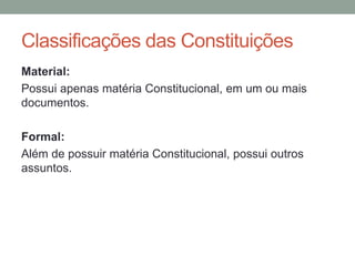 Classificações das Constituições
Material:
Possui apenas matéria Constitucional, em um ou mais
documentos.
Formal:
Além de possuir matéria Constitucional, possui outros
assuntos.
 