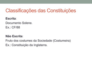 Classificações das Constituições
Escrita:
Documento Solene.
Ex.: CF/88
Não Escrita:
Fruto dos costumes da Sociedade (Costumeira)
Ex.: Constituição da Inglaterra.
 