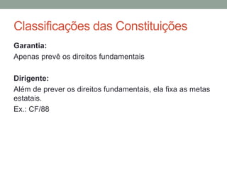 Garantia:
Apenas prevê os direitos fundamentais
Dirigente:
Além de prever os direitos fundamentais, ela fixa as metas
estatais.
Ex.: CF/88
Classificações das Constituições
 