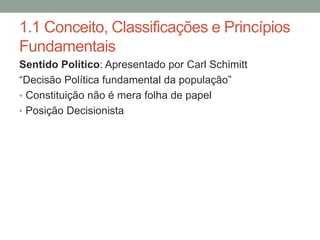 1.1 Conceito, Classificações e Princípios
Fundamentais
Sentido Político: Apresentado por Carl Schimitt
“Decisão Política fundamental da população”
• Constituição não é mera folha de papel
• Posição Decisionista
 