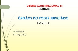 DIREITO CONSTITUCIONAL III-
UNIDADE I
ÓRGÃOS DO PODER JUDICIÁRIO
PARTE 4
 Professor:
Paulo Sérgio de Souza
 