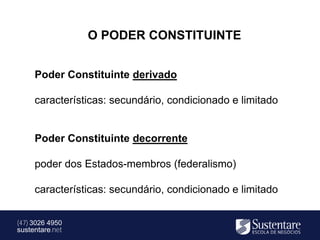 O PODER CONSTITUINTE


     Poder Constituinte derivado

     características: secundário, condicionado e limitado


     Poder Constituinte decorrente

     poder dos Estados-membros (federalismo)

     características: secundário, condicionado e limitado


(47) 3026 4950
sustentare.net
 