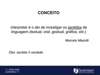 CONCEITO


     interpretar é o ato de investigar os sentidos da
      linguagem (textual, oral, gestual, gráfica, etc.)

                                        Marcelo Mazotti


   Obs: sentido ≠ verdade




(47) 3026 4950
sustentare.net
 
