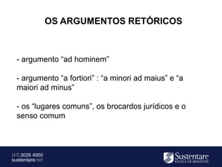 OS ARGUMENTOS RETÓRICOS



  - argumento “ad hominem”

  - argumento “a fortiori” : “a minori ad maius” e “a
  maiori ad minus”

  - os “lugares comuns”, os brocardos jurídicos e o
  senso comum



(47) 3026 4950
sustentare.net
 