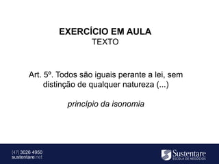 EXERCÍCIO EM AULA
                        TEXTO



       Art. 5º. Todos são iguais perante a lei, sem
            distinção de qualquer natureza (...)

                  princípio da isonomia




(47) 3026 4950
sustentare.net
 