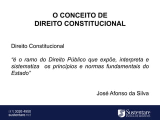 O CONCEITO DE
                 DIREITO CONSTITUCIONAL


 Direito Constitucional

 “é o ramo do Direito Público que expõe, interpreta e
 sistematiza os princípios e normas fundamentais do
 Estado”


                                 José Afonso da Silva


(47) 3026 4950
sustentare.net
 