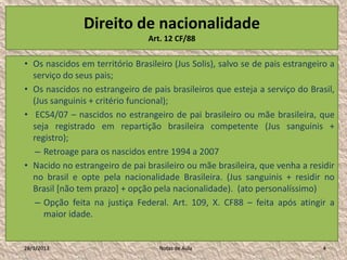 Direito de nacionalidade
                                Art. 12 CF/88

• Os nascidos em território Brasileiro (Jus Solis)...