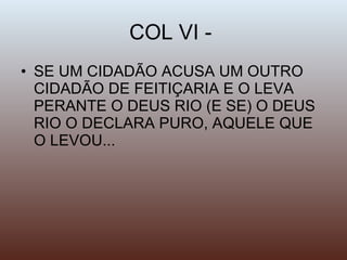 COL VI -  SE UM CIDADÃO ACUSA UM OUTRO CIDADÃO DE FEITIÇARIA E O LEVA PERANTE O DEUS RIO (E SE) O DEUS RIO O DECLARA PURO, AQUELE QUE O LEVOU... 