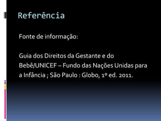 Referência
Fonte de informação:
Guia dos Direitos da Gestante e do
Bebê/UNICEF – Fundo das Nações Unidas para
a Infância ; São Paulo : Globo, 1º ed. 2011.
 