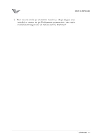 122FGV DIREITO RIO
direito de propriedade
4.	 Se os criadores sabem que um número excessivo de cabeças de gado leva a
ruína do bem comum, por que Hardin assume que os criadores não cessarão
voluntariamente de pastorear um número excessivo de animais?
 