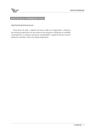 4FGV DIREITO RIO
direito de propriedade
BLOCO DE AULAS: PROPRIEDADE E POSSE
OBJETIVO DO BLOCO DE AULAS
Nesse bloco de aulas, o objetivo da turma reside em compreender a relevância
das situações proprietárias, de que maneira essas situações se delineiam na realidade
contemporânea, as relações entre posse e propriedade e o papel da função social na
análise do conteúdo e efeitos da relação proprietária.
 
