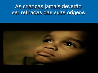 As crianças jamais deverão ser retiradas das suas origens 