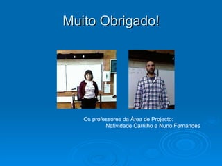 Muito Obrigado! Os professores da Área de Projecto: Natividade Carrilho e Nuno Fernandes 