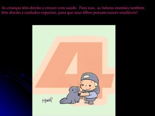 As crianças têm direito a crescer com saúde.  Para isso,  as futuras mamães também têm direito a cuidados especiais, para que seus filhos possam nascer saudáveis! 