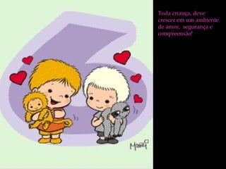 Toda criança, deve crescer em um ambiente de amor,  segurança e compreensão! 