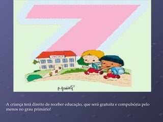 A criança terá direito de receber educação, que será gratuita e compulsória pelo menos no grau primário! 