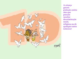 A criança gozará proteção contra atos que possam  suscitar descriminação racial,  religiosa ou de qualquer outra natureza! 
