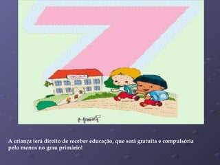 A criança terá direito de receber educação, que será gratuita e compulsória pelo menos no grau primário! 