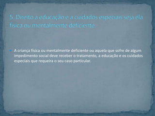  A criança física ou mentalmente deficiente ou aquela que sofre de algum
  impedimento social deve receber o tratamento, a educação e os cuidados
  especiais que requeira o seu caso particular.
 