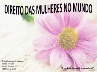“A mulher é uma flor com alma!”
Trabalho organizado por:
Pedro Maciel
David Rebelo
Professora Clara
 