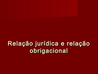 Relação jurídica e relaçãoRelação jurídica e relação
obrigacionalobrigacional
 